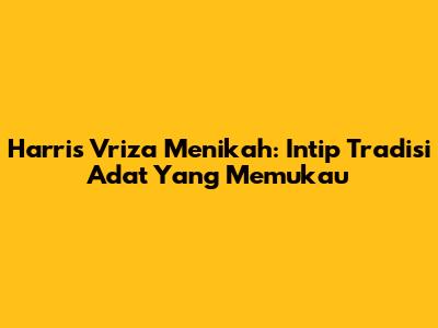 Harris Vriza Menikah: Intip Tradisi Adat Yang Memukau