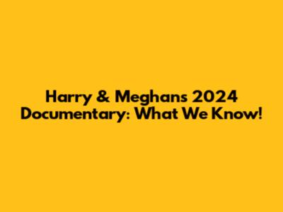 Harry & Meghan's 2024 Documentary: What We Know!
