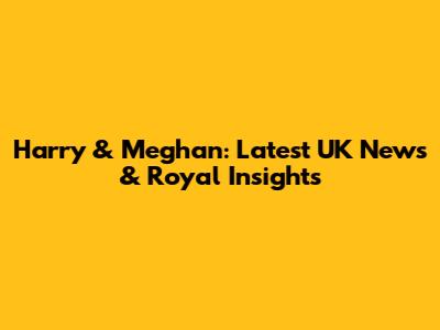 Harry & Meghan: Latest UK News & Royal Insights