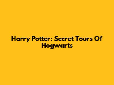 Harry Potter: Secret Tours Of Hogwarts