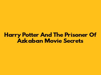 Harry Potter And The Prisoner Of Azkaban Movie Secrets
