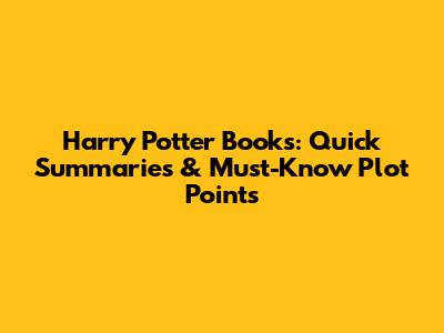 Harry Potter Books: Quick Summaries & Must-Know Plot Points