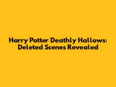 Harry Potter Deathly Hallows: Deleted Scenes Revealed