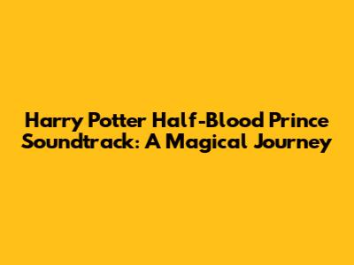 Harry Potter Half-Blood Prince Soundtrack: A Magical Journey