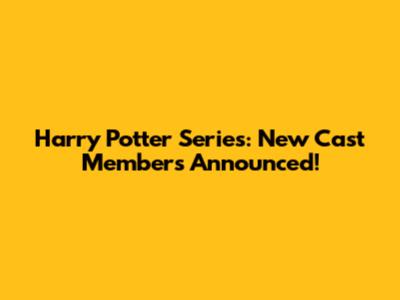 Harry Potter Series: New Cast Members Announced!
