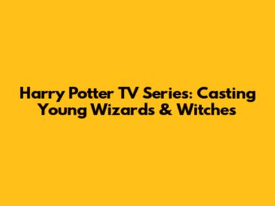 Harry Potter TV Series: Casting Young Wizards & Witches