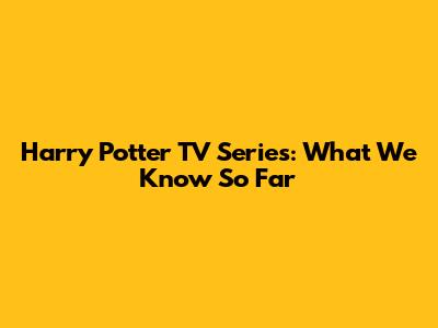 Harry Potter TV Series: What We Know So Far