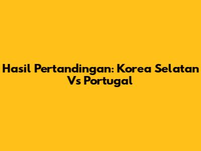Hasil Pertandingan: Korea Selatan Vs Portugal