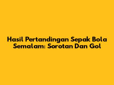 Hasil Pertandingan Sepak Bola Semalam: Sorotan Dan Gol