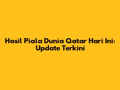 Hasil Piala Dunia Qatar Hari Ini: Update Terkini