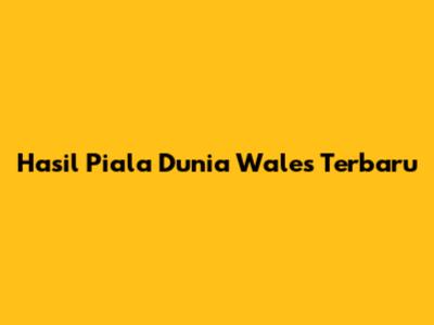 Hasil Piala Dunia Wales Terbaru