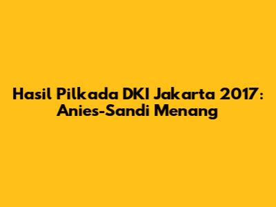 Hasil Pilkada DKI Jakarta 2017: Anies-Sandi Menang