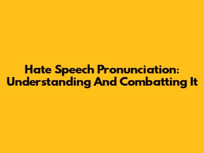 Hate Speech Pronunciation: Understanding And Combatting It