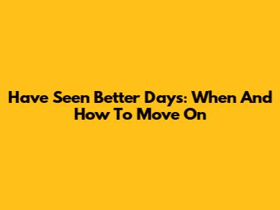 Have Seen Better Days: When And How To Move On