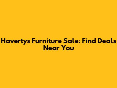 Havertys Furniture Sale: Find Deals Near You