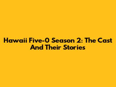 Hawaii Five-0 Season 2: The Cast And Their Stories