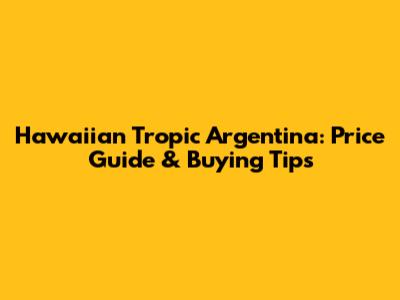 Hawaiian Tropic Argentina: Price Guide & Buying Tips