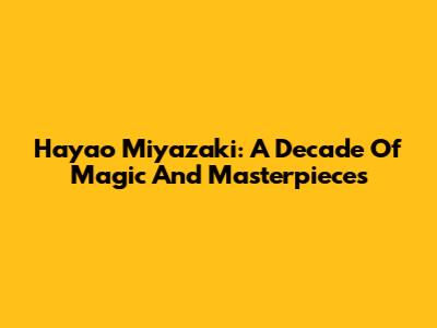 Hayao Miyazaki: A Decade Of Magic And Masterpieces
