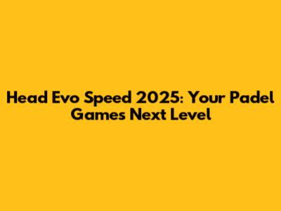 Head Evo Speed 2025: Your Padel Game's Next Level