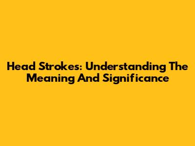 Head Strokes: Understanding The Meaning And Significance