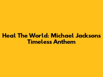 Heal The World: Michael Jackson's Timeless Anthem