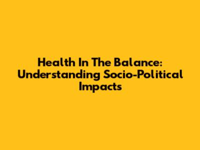 Health In The Balance: Understanding Socio-Political Impacts
