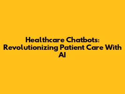 Healthcare Chatbots: Revolutionizing Patient Care With AI