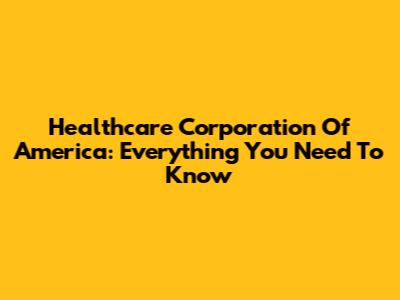 Healthcare Corporation Of America: Everything You Need To Know