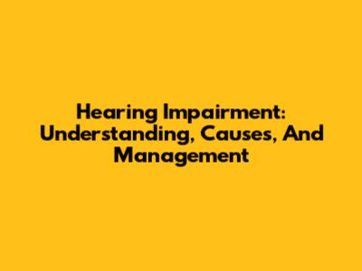 Hearing Impairment: Understanding, Causes, And Management