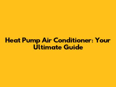 Heat Pump Air Conditioner: Your Ultimate Guide