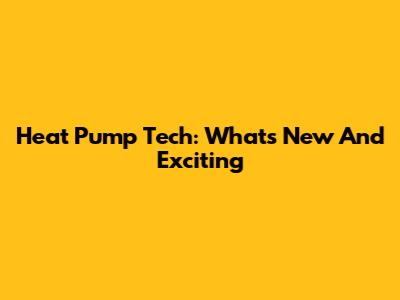 Heat Pump Tech: What's New And Exciting