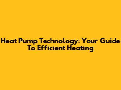 Heat Pump Technology: Your Guide To Efficient Heating