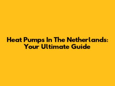Heat Pumps In The Netherlands: Your Ultimate Guide