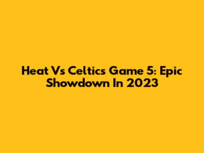 Heat Vs Celtics Game 5: Epic Showdown In 2023