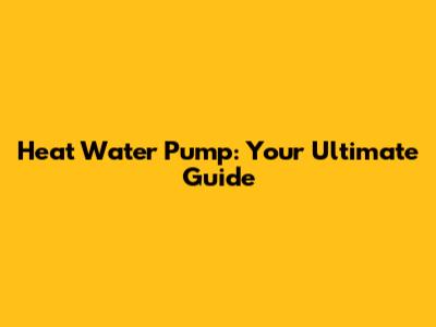 Heat Water Pump: Your Ultimate Guide