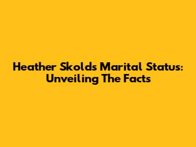 Heather Skold's Marital Status: Unveiling The Facts