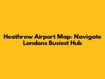 Heathrow Airport Map: Navigate London's Busiest Hub