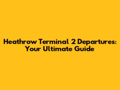 Heathrow Terminal 2 Departures: Your Ultimate Guide