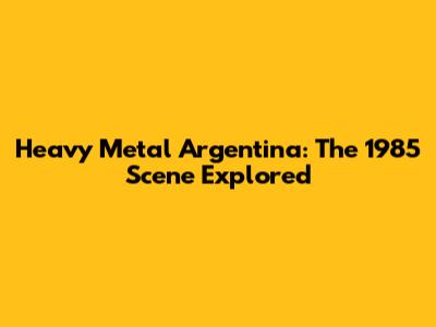 Heavy Metal Argentina: The 1985 Scene Explored