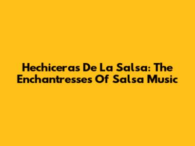 Hechiceras De La Salsa: The Enchantresses Of Salsa Music