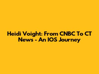 Heidi Voight: From CNBC To CT News - An IOS Journey