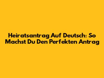 Heiratsantrag Auf Deutsch: So Machst Du Den Perfekten Antrag