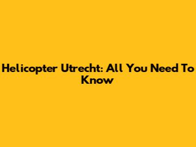 Helicopter Utrecht: All You Need To Know
