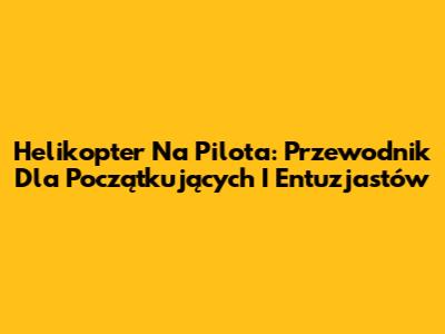 Helikopter Na Pilota: Przewodnik Dla Początkujących I Entuzjastów