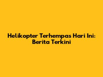 Helikopter Terhempas Hari Ini: Berita Terkini