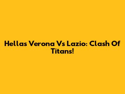Hellas Verona Vs Lazio: Clash Of Titans!