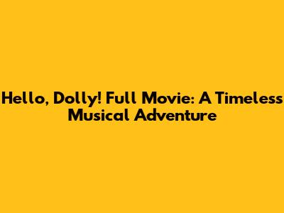 Hello, Dolly! Full Movie: A Timeless Musical Adventure