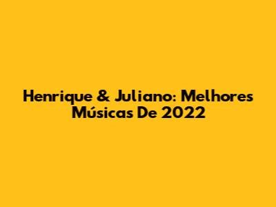 Henrique & Juliano: Melhores Músicas De 2022