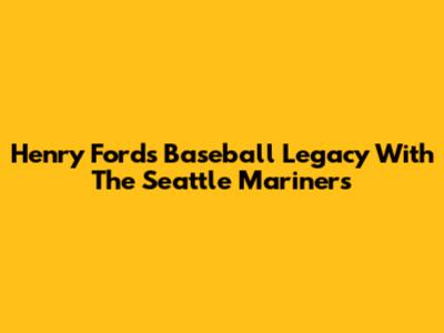 Henry Ford's Baseball Legacy With The Seattle Mariners