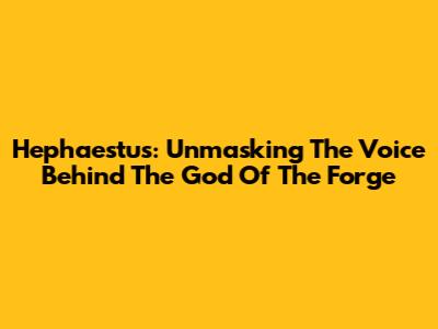 Hephaestus: Unmasking The Voice Behind The God Of The Forge